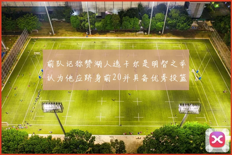 前队记称赞湖人选卡尔是明智之举认为他应跻身前20并具备优秀投篮和防守能力