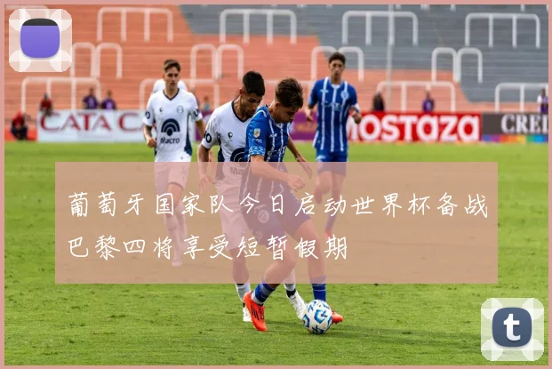 葡萄牙国家队今日启动世界杯备战巴黎四将享受短暂假期