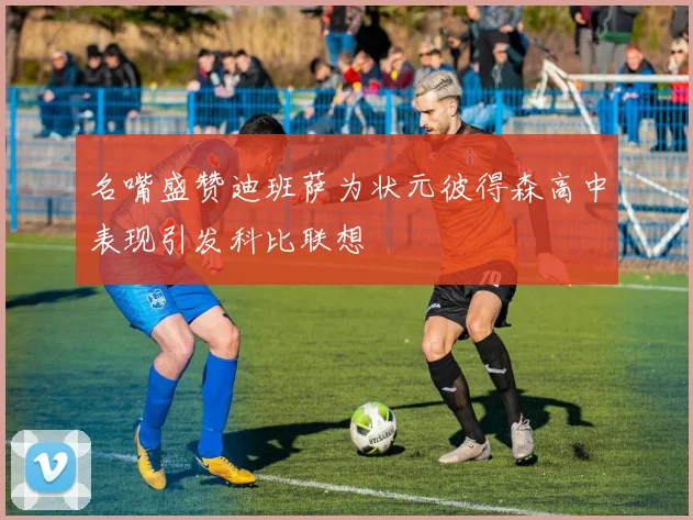 名嘴盛赞迪班萨为状元彼得森高中表现引发科比联想