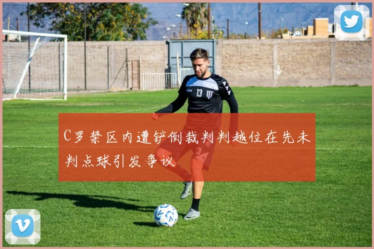 C罗禁区内遭铲倒裁判判越位在先未判点球引发争议