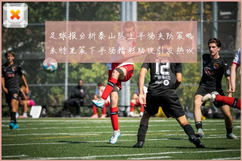 足球报分析泰山队上半场夹防策略米特里策下半场精彩助攻引发热议