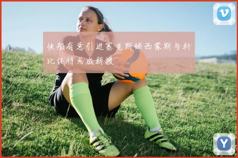 快船有意引进塞克斯顿西蒙斯与科比怀特或成新援