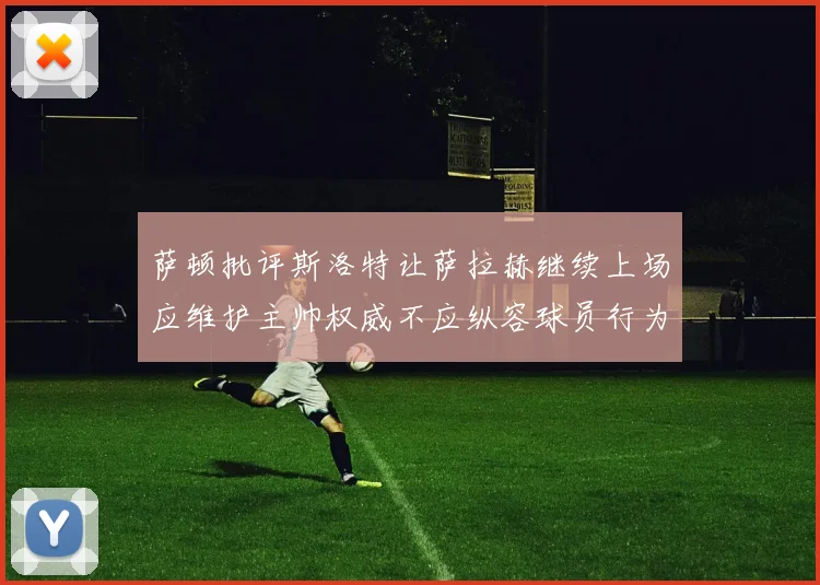 萨顿批评斯洛特让萨拉赫继续上场应维护主帅权威不应纵容球员行为