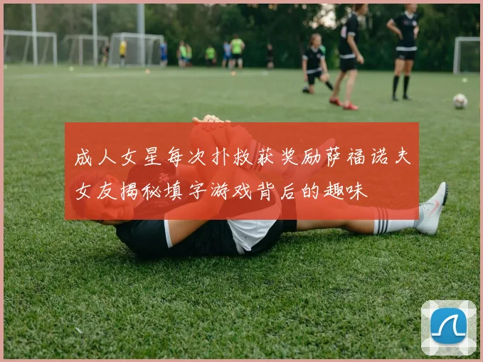 成人女星每次扑救获奖励萨福诺夫女友揭秘填字游戏背后的趣味