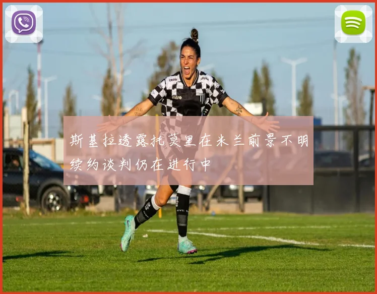 斯基拉透露托莫里在米兰前景不明续约谈判仍在进行中