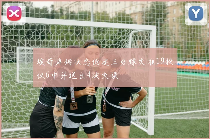 埃奇库姆状态低迷三分球失准19投仅6中并送出4次失误