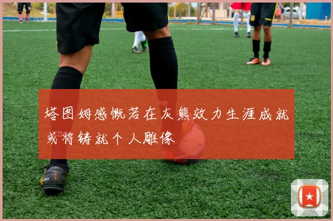 塔图姆感慨若在灰熊效力生涯成就或将铸就个人雕像