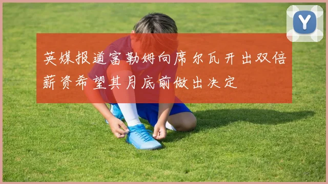 英媒报道富勒姆向席尔瓦开出双倍薪资希望其月底前做出决定