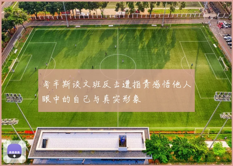 考辛斯谈文班反击遭指责感悟他人眼中的自己与真实形象