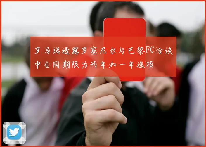 罗马诺透露罗塞尼尔与巴黎FC洽谈中合同期限为两年加一年选项