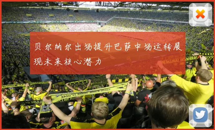 贝尔纳尔出场提升巴萨中场运转展现未来核心潜力