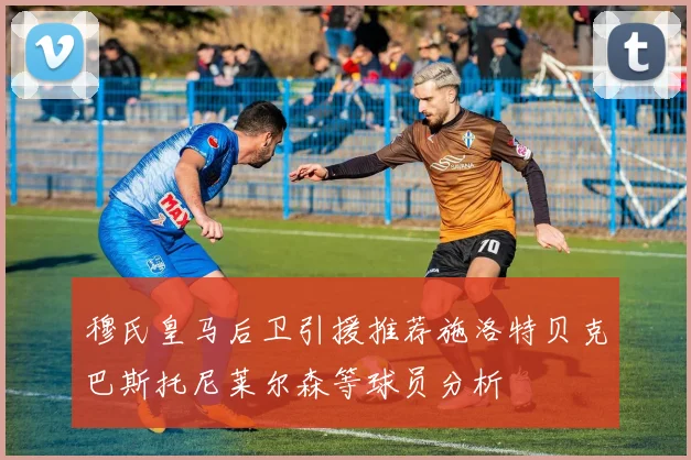 穆氏皇马后卫引援推荐施洛特贝克巴斯托尼莱尔森等球员分析