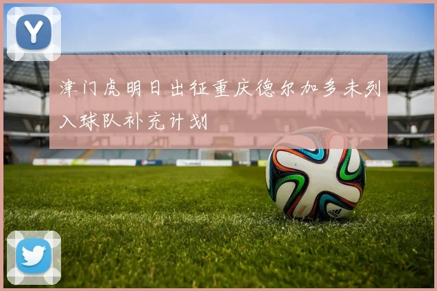 津门虎明日出征重庆德尔加多未列入球队补充计划