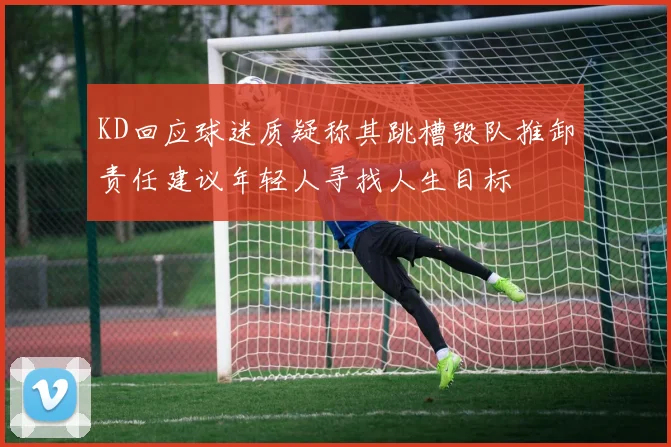 KD回应球迷质疑称其跳槽毁队推卸责任建议年轻人寻找人生目标