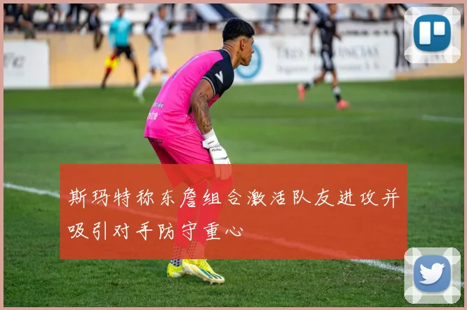 斯玛特称东詹组合激活队友进攻并吸引对手防守重心