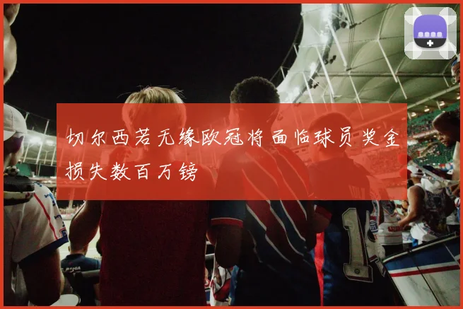 切尔西若无缘欧冠将面临球员奖金损失数百万镑