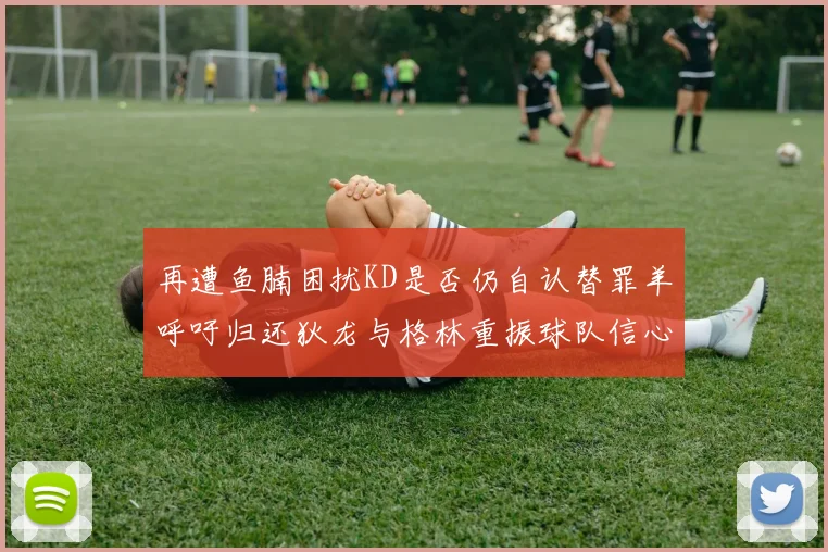 再遭鱼腩困扰KD是否仍自认替罪羊呼吁归还狄龙与格林重振球队信心