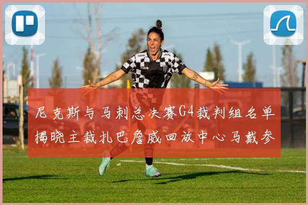 尼克斯与马刺总决赛G4裁判组名单揭晓主裁扎巴詹威回放中心马戴参与执法