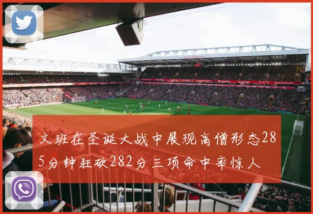 文班在圣诞大战中展现高僧形态285分钟狂砍282分三项命中率惊人