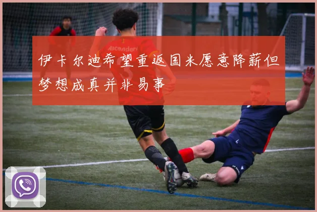 伊卡尔迪希望重返国米愿意降薪但梦想成真并非易事
