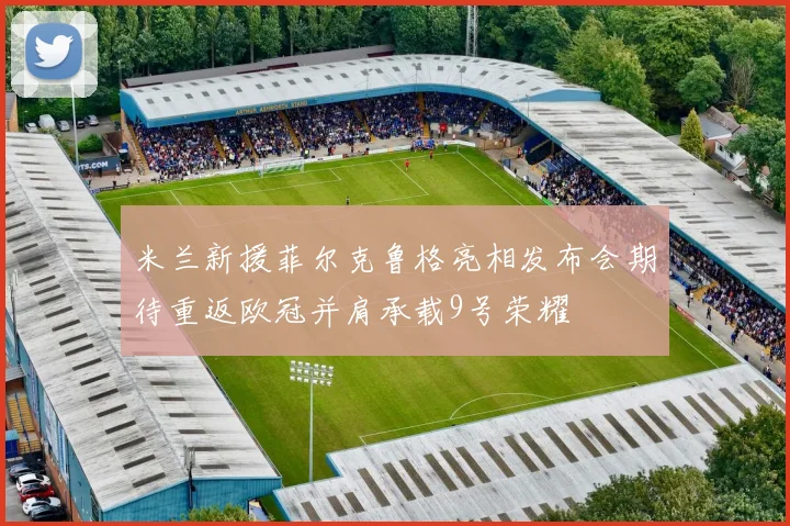 米兰新援菲尔克鲁格亮相发布会期待重返欧冠并肩承载9号荣耀