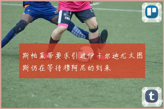 斯帕莱蒂要求引进伊卡尔迪尤文图斯仍在等待穆阿尼的到来