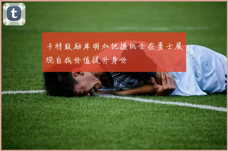 卡特鼓励库明加把握机会在勇士展现自我价值提升身价