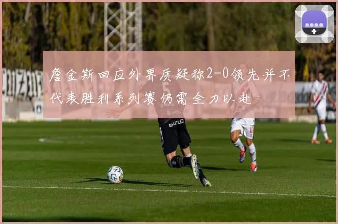 詹金斯回应外界质疑称2-0领先并不代表胜利系列赛仍需全力以赴