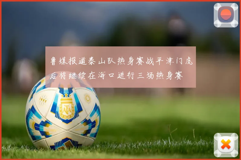 鲁媒报道泰山队热身赛战平津门虎后将继续在海口进行三场热身赛