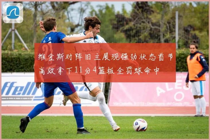 维金斯对阵旧主展现强劲状态首节高效拿下11分4篮板全罚球命中
