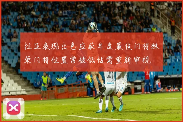 拉亚表现出色应获年度最佳门将殊荣门将位置常被低估需重新审视
