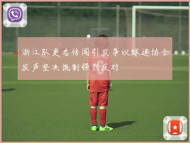 浙江队更名传闻引发争议球迷协会发声坚决抵制强烈反对
